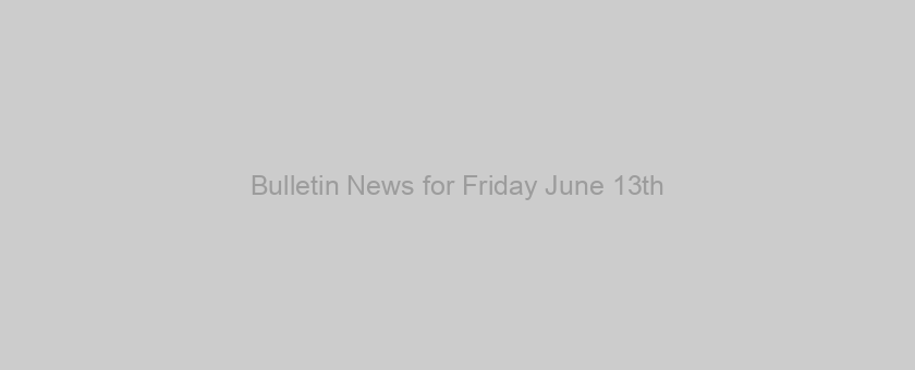 Bulletin News for Friday June 13th